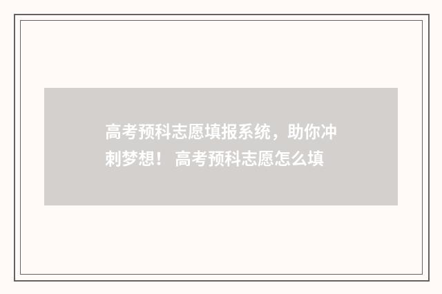 高考预科志愿填报系统，助你冲刺梦想！ 高考预科志愿怎么填
