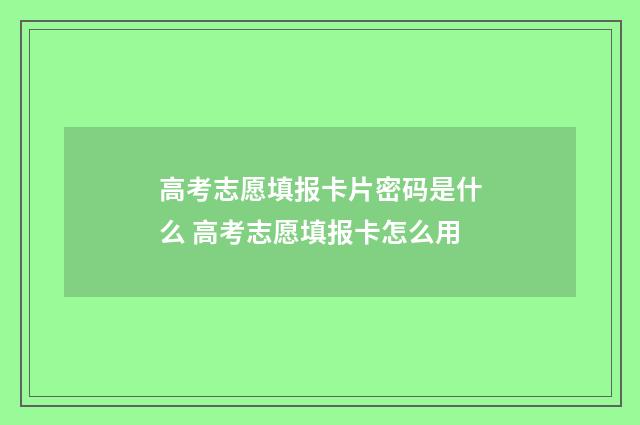 高考志愿填报卡片密码是什么 高考志愿填报卡怎么用