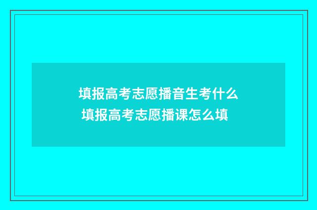 填报高考志愿播音生考什么 填报高考志愿播课怎么填