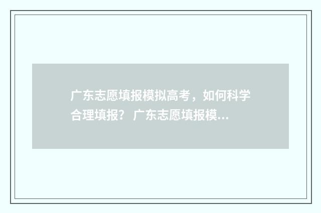 广东志愿填报模拟高考，如何科学合理填报？ 广东志愿填报模式