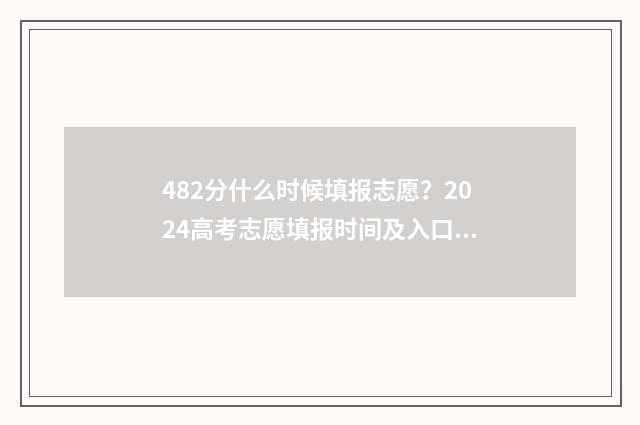 482分什么时候填报志愿？2024高考志愿填报时间及入口一览 468分可以填什么学校