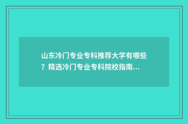 山东冷门专业专科推荐大学有哪些？精选冷门专业专科院校指南 山东高考冷门专业