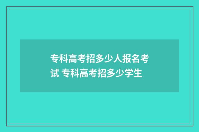 专科高考招多少人报名考试 专科高考招多少学生