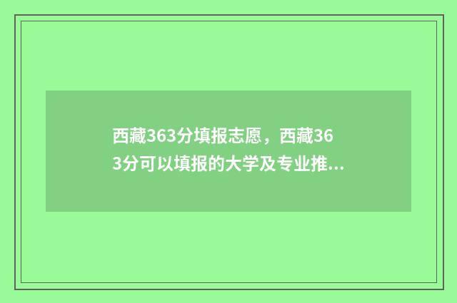 西藏363分填报志愿，西藏363分可以填报的大学及专业推荐 西藏605分高考