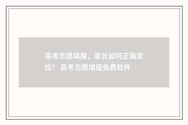 高考志愿填报，家长如何正确定位？ 高考志愿填报免费软件