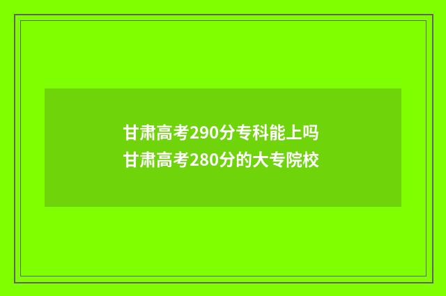 甘肃高考290分专科能上吗 甘肃高考280分的大专院校