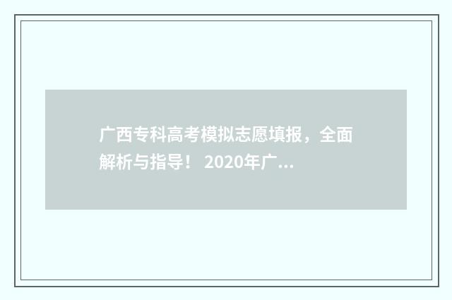广西专科高考模拟志愿填报，全面解析与指导！ 2020年广西高考专科