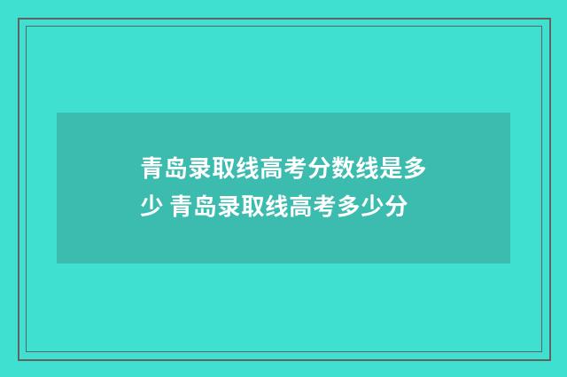 青岛录取线高考分数线是多少 青岛录取线高考多少分