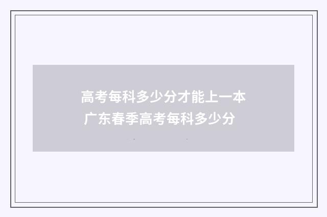 高考每科多少分才能上一本 广东春季高考每科多少分