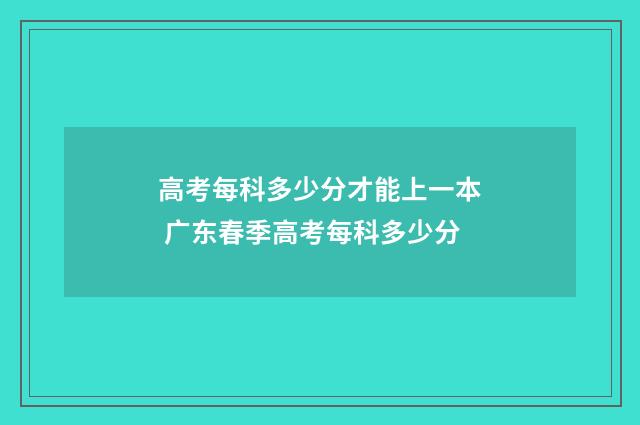 高考每科多少分才能上一本 广东春季高考每科多少分