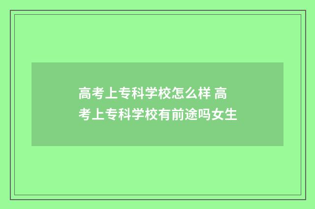 高考上专科学校怎么样 高考上专科学校有前途吗女生