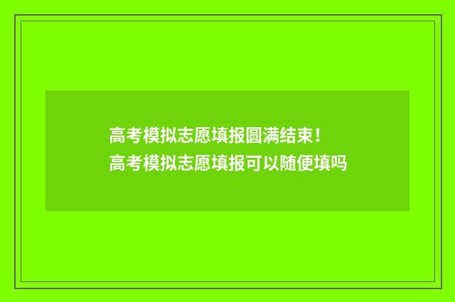高考模拟志愿填报圆满结束！ 高考模拟志愿填报可以随便填吗