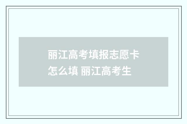 丽江高考填报志愿卡怎么填 丽江高考生