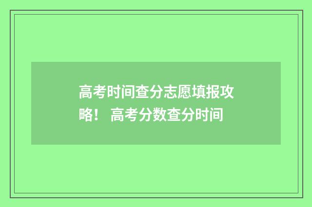 高考时间查分志愿填报攻略！ 高考分数查分时间