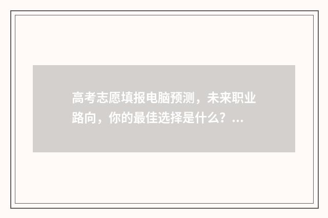 高考志愿填报电脑预测，未来职业路向，你的最佳选择是什么？ 高考志愿填报电脑版网页