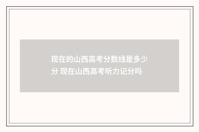 现在的山西高考分数线是多少分 现在山西高考听力记分吗