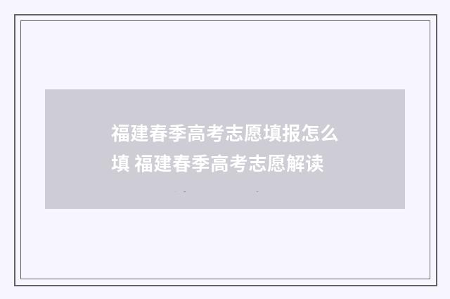福建春季高考志愿填报怎么填 福建春季高考志愿解读