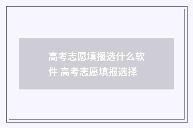高考志愿填报选什么软件 高考志愿填报选择
