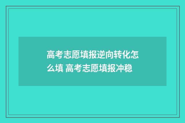 高考志愿填报逆向转化怎么填 高考志愿填报冲稳