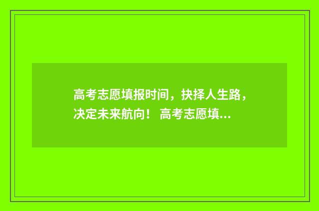 高考志愿填报时间，抉择人生路，决定未来航向！ 高考志愿填报志愿表