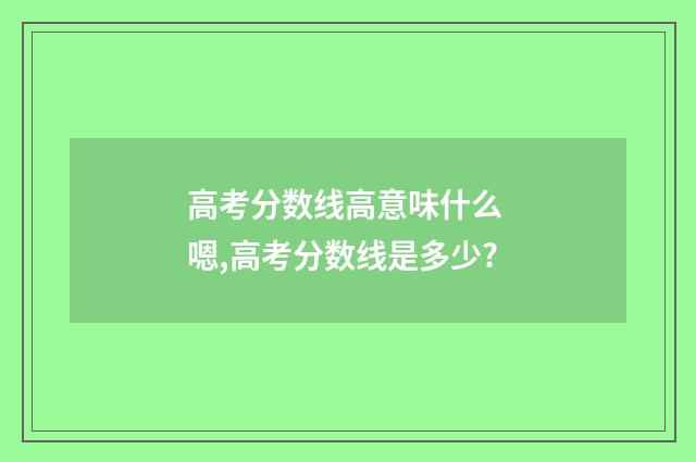 高考分数线高意味什么 嗯,高考分数线是多少?