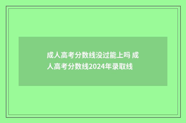 成人高考分数线没过能上吗 成人高考分数线2024年录取线