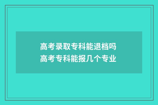 高考录取专科能退档吗 高考专科能报几个专业