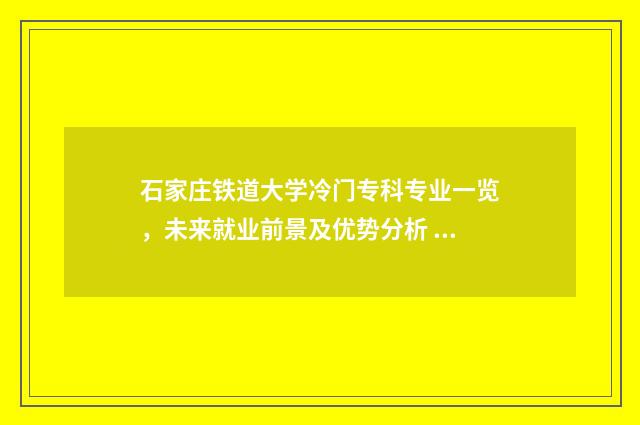 石家庄铁道大学冷门专科专业一览，未来就业前景及优势分析 石家庄铁道大学铁路专业