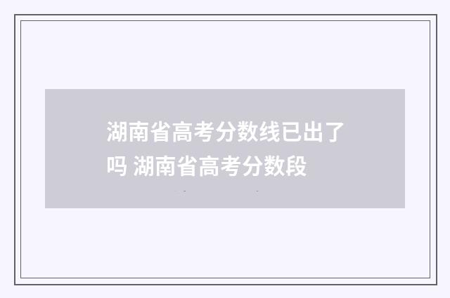 湖南省高考分数线已出了吗 湖南省高考分数段