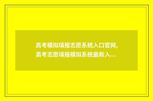 高考模拟填报志愿系统入口官网,高考志愿填报模拟系统最新入口 高考模拟填报志愿的流程