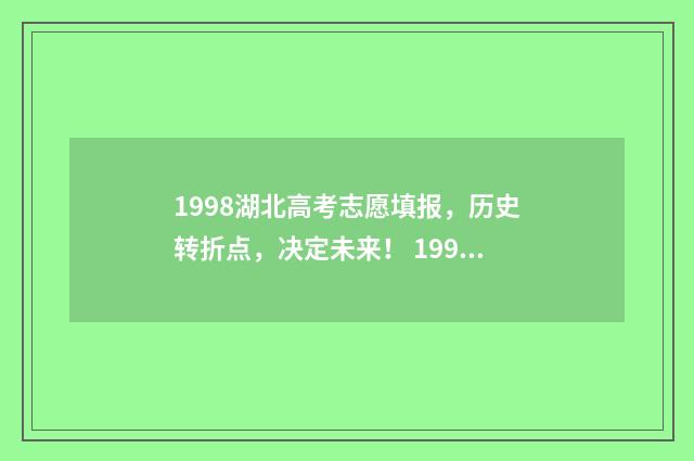 1998湖北高考志愿填报，历史转折点，决定未来！ 1998年湖北高考一分一段表