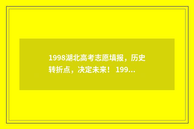 1998湖北高考志愿填报，历史转折点，决定未来！ 1998年湖北高考一分一段表