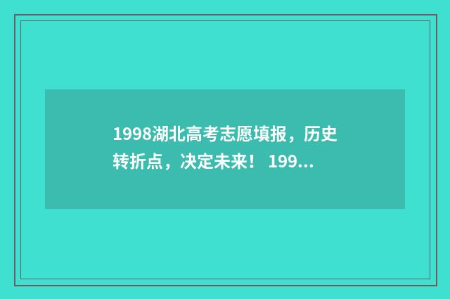 1998湖北高考志愿填报，历史转折点，决定未来！ 1998年湖北高考一分一段表