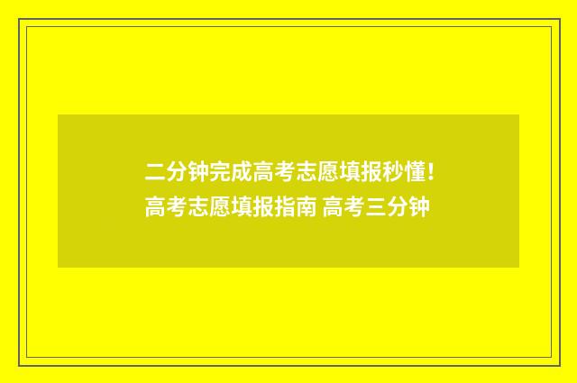 二分钟完成高考志愿填报秒懂！高考志愿填报指南 高考三分钟