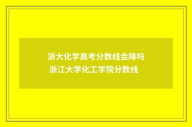 浙大化学高考分数线会降吗 浙江大学化工学院分数线