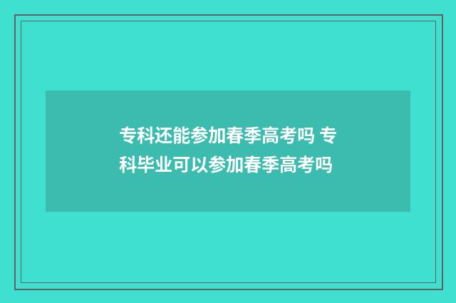 专科还能参加春季高考吗 专科毕业可以参加春季高考吗