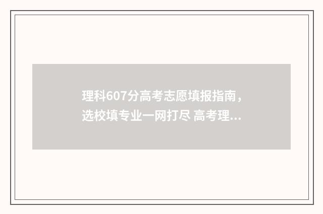 理科607分高考志愿填报指南，选校填专业一网打尽 高考理科607分算高还是低