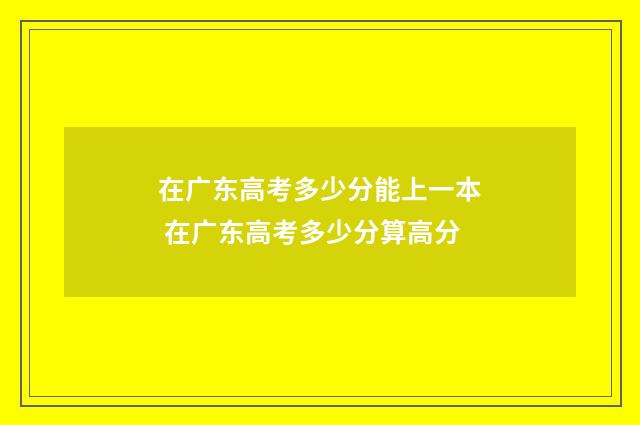 在广东高考多少分能上一本 在广东高考多少分算高分