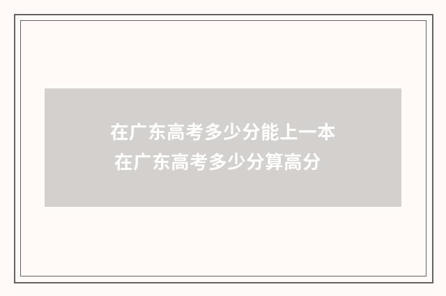 在广东高考多少分能上一本 在广东高考多少分算高分