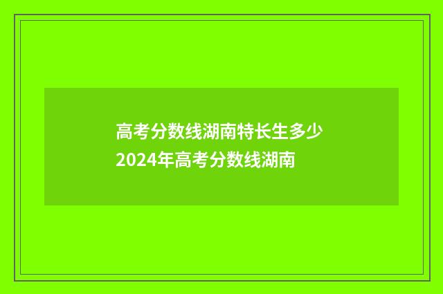 高考分数线湖南特长生多少 2024年高考分数线湖南