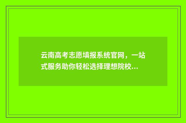 云南高考志愿填报系统官网，一站式服务助你轻松选择理想院校！ 云南高考志愿填报系统登录入口