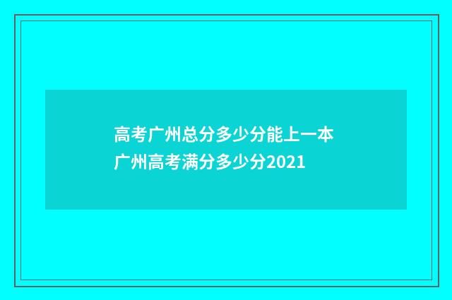 高考广州总分多少分能上一本 广州高考满分多少分2021