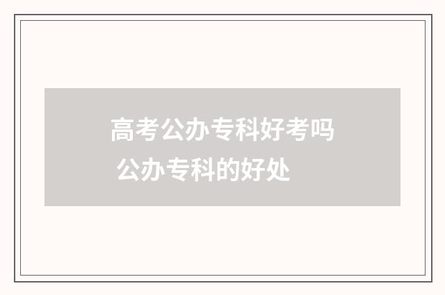 高考公办专科好考吗 公办专科的好处