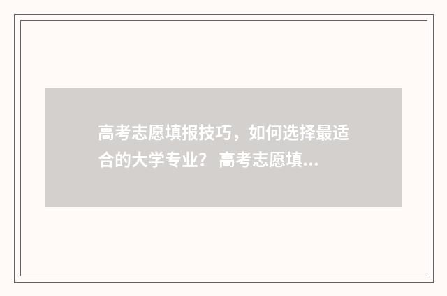 高考志愿填报技巧，如何选择最适合的大学专业？ 高考志愿填报技巧合集