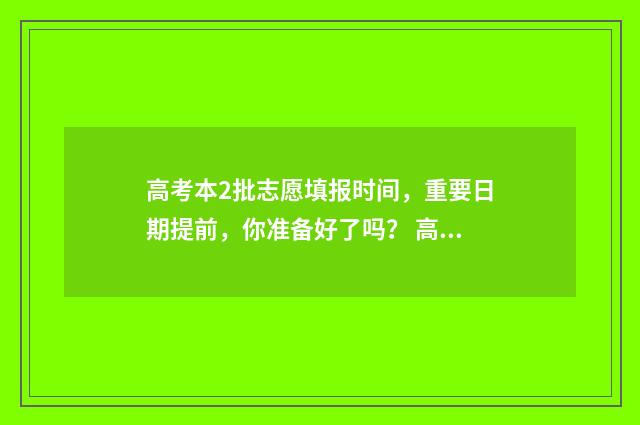高考本2批志愿填报时间，重要日期提前，你准备好了吗？ 高考志愿本科二批志愿时间