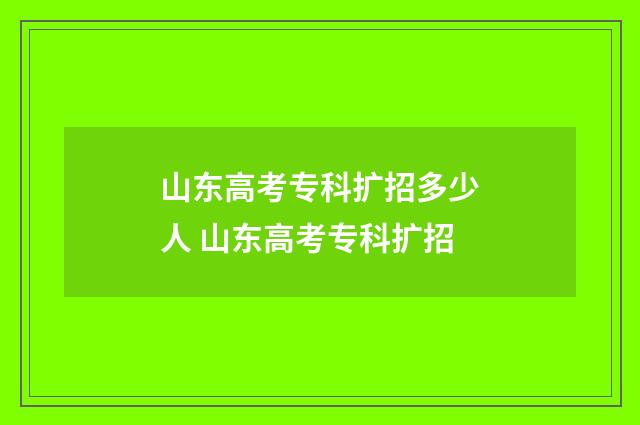 山东高考专科扩招多少人 山东高考专科扩招