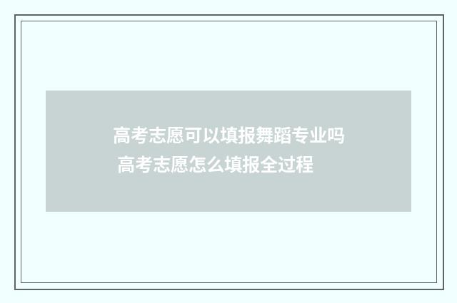 高考志愿可以填报舞蹈专业吗 高考志愿怎么填报全过程