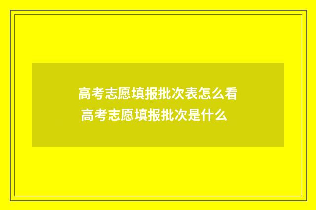 高考志愿填报批次表怎么看 高考志愿填报批次是什么