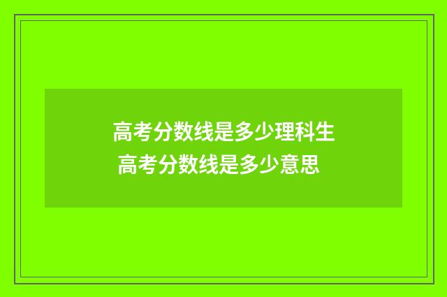 高考分数线是多少理科生 高考分数线是多少意思