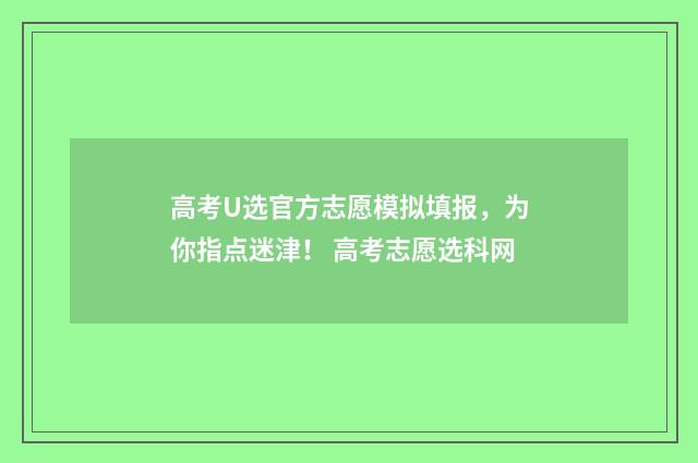 高考U选官方志愿模拟填报，为你指点迷津！ 高考志愿选科网